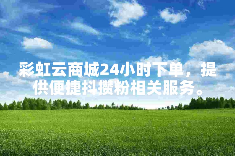 彩虹云商城24小时下单，提供便捷抖攒粉相关服务。