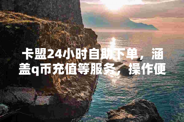 卡盟24小时自助下单，涵盖q币充值等服务，操作便捷。