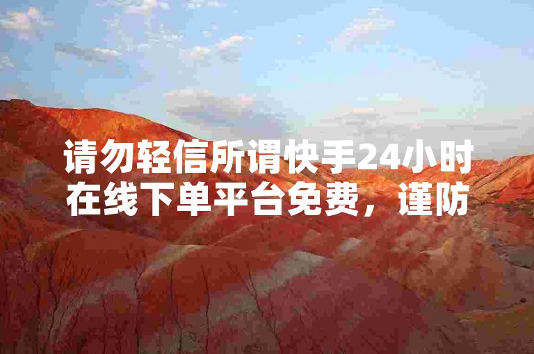 请勿轻信所谓快手24小时在线下单平台免费，谨防网络诈骗风险。