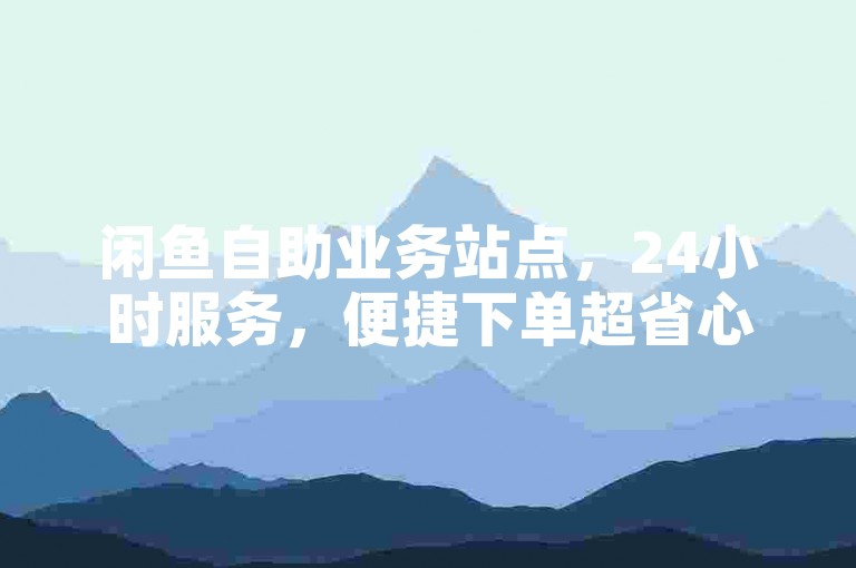 闲鱼自助业务站点，24小时服务，便捷下单超省心。