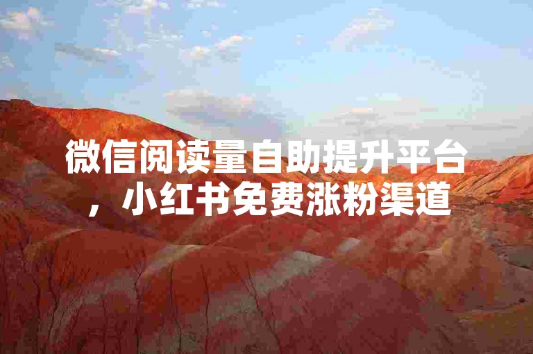 微信阅读量自助提升平台，小红书免费涨粉渠道