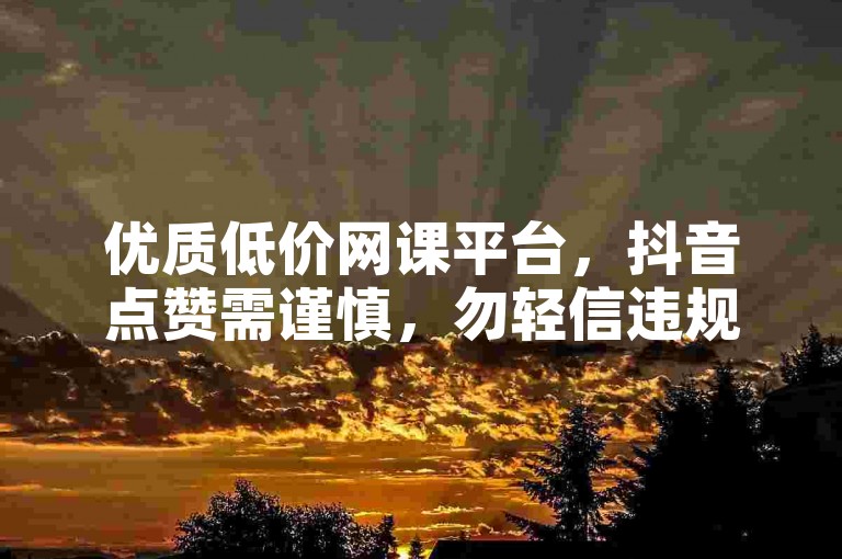 优质低价网课平台，抖音点赞需谨慎，勿轻信违规操作。