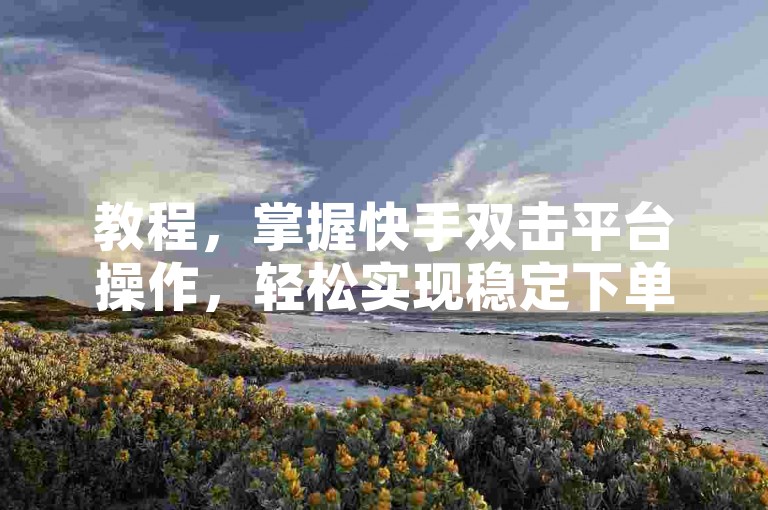 教程，掌握快手双击平台操作，轻松实现稳定下单。