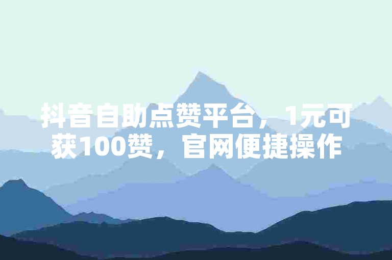 抖音自助点赞平台，1元可获100赞，官网便捷操作。