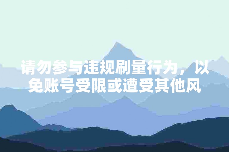 请勿参与违规刷量行为，以免账号受限或遭受其他风险。
