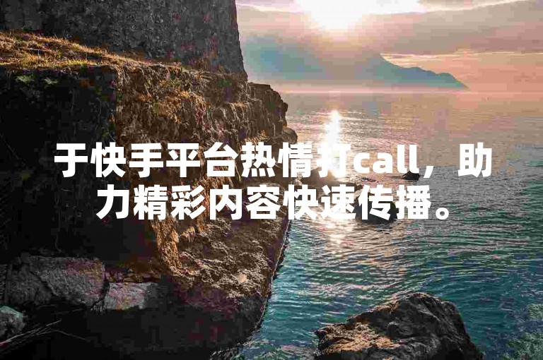 于快手平台热情打call，助力精彩内容快速传播。