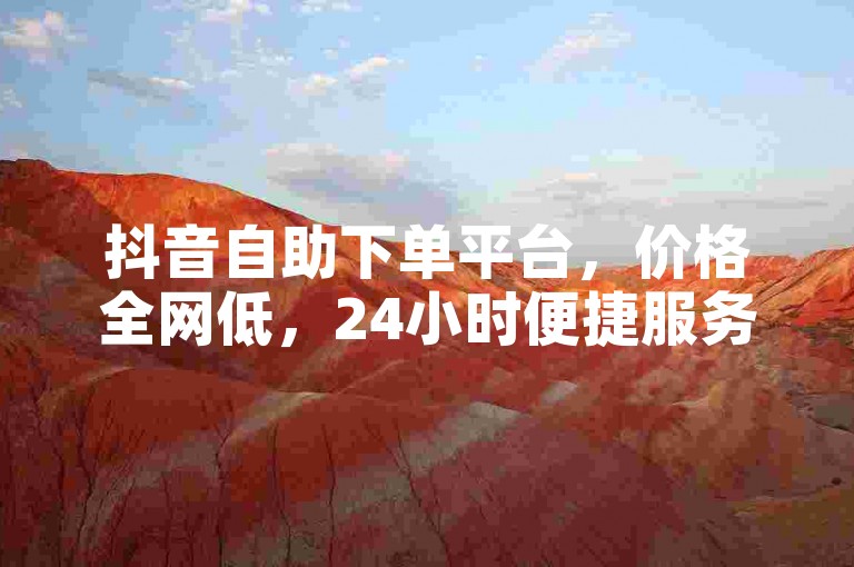 抖音自助下单平台，价格全网低，24小时便捷服务。