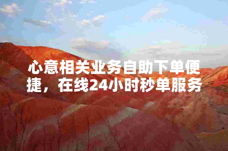 心意相关业务自助下单便捷，在线24小时秒单服务优。