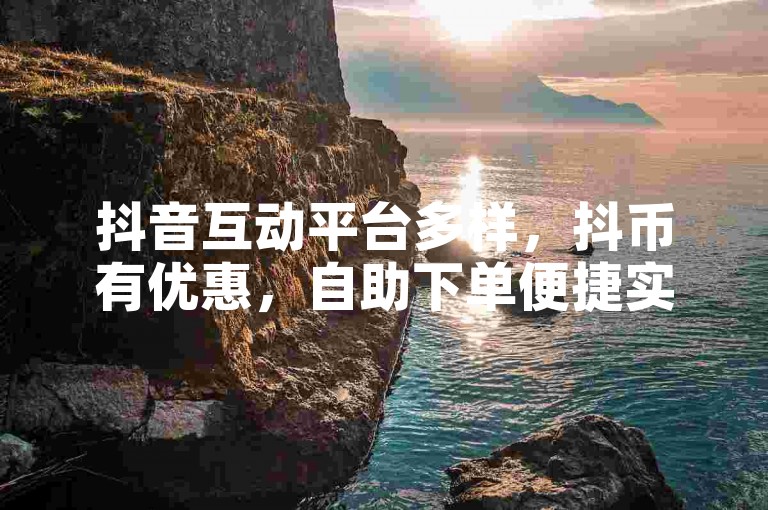 抖音互动平台多样，抖币有优惠，自助下单便捷实惠。