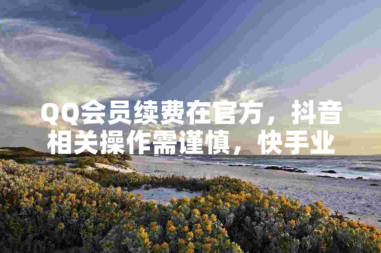 QQ会员续费在官方，抖音相关操作需谨慎，快手业务勿轻信。