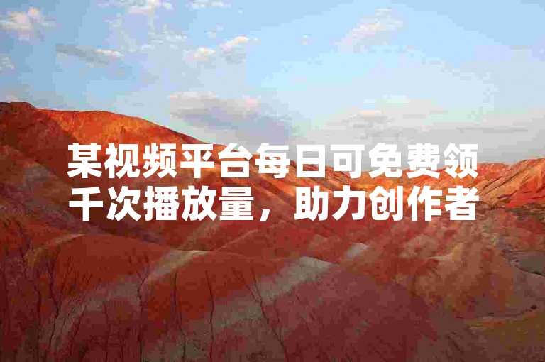 某视频平台每日可免费领千次播放量，助力创作者提升作品曝光度。