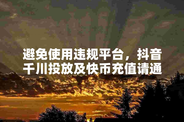 避免使用违规平台，抖音千川投放及快币充值请通过官方正规渠道。