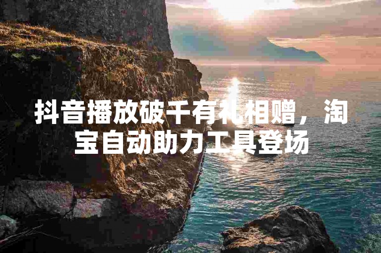 抖音播放破千有礼相赠，淘宝自动助力工具登场