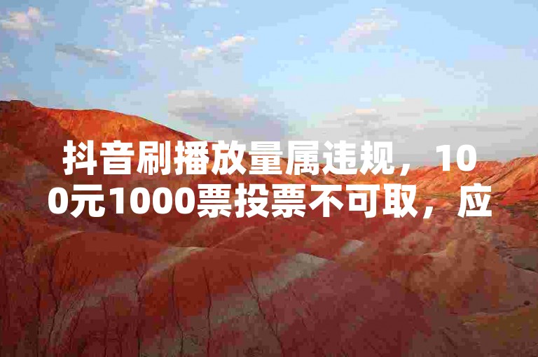 抖音刷播放量属违规，100元1000票投票不可取，应遵守规则。