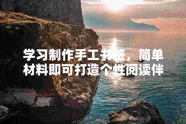学习制作手工书签，简单材料即可打造个性阅读伴侣。