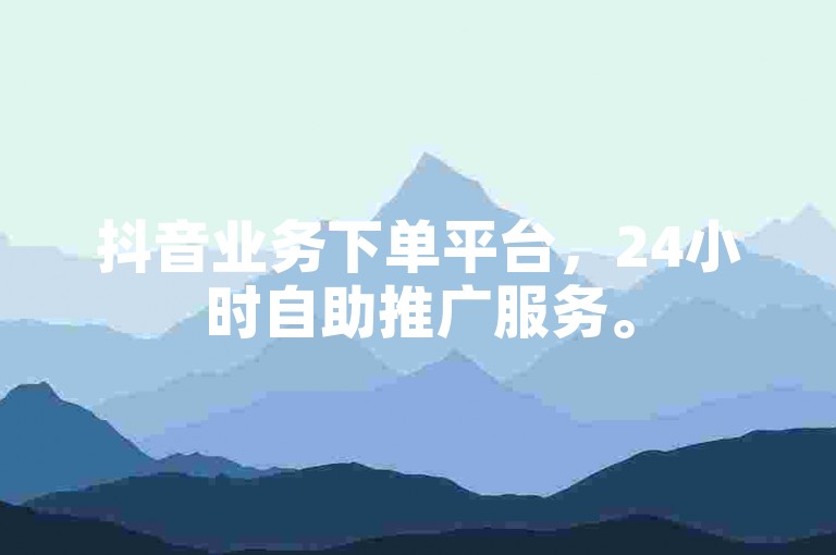 抖音业务下单平台，24小时自助推广服务。