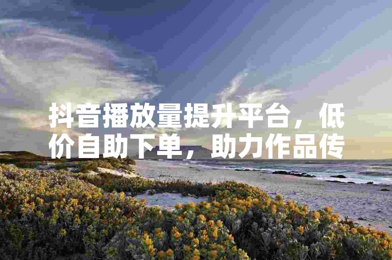 抖音播放量提升平台，低价自助下单，助力作品传播。
