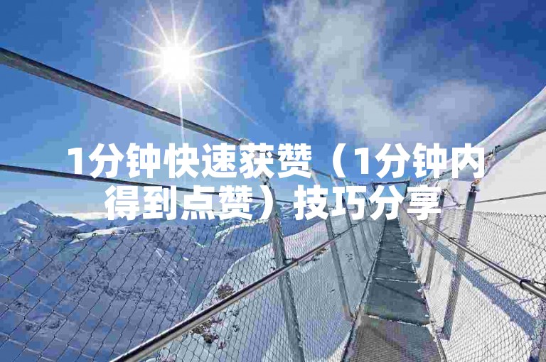 1分钟快速获赞（1分钟内得到点赞）技巧分享
