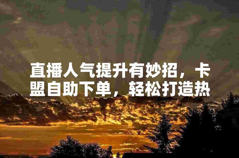 直播人气提升有妙招，卡盟自助下单，轻松打造热闹氛围。