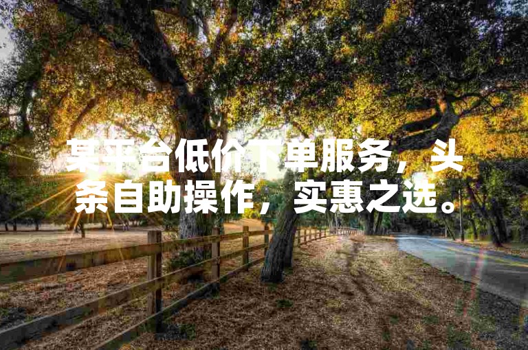 某平台低价下单服务，头条自助操作，实惠之选。