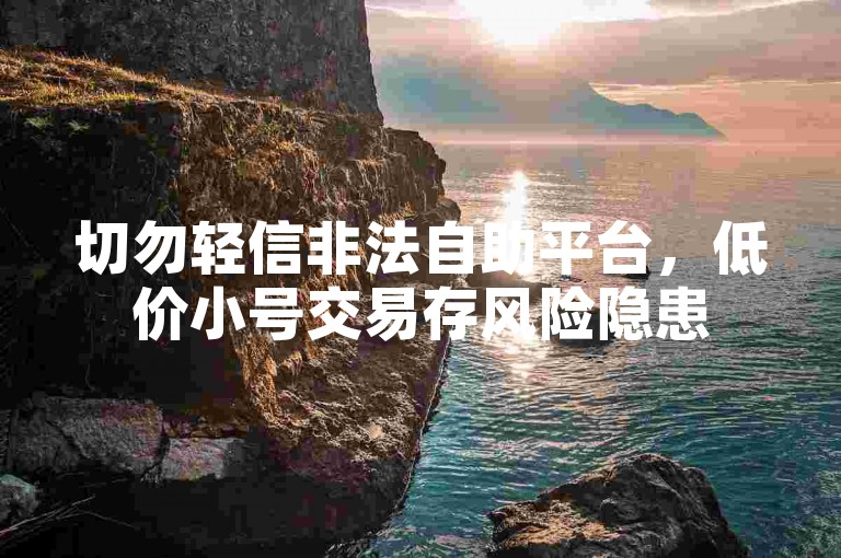 切勿轻信非法自助平台，低价小号交易存风险隐患
