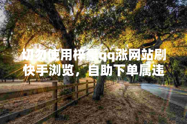切勿使用梓豪qq涨网站刷快手浏览，自助下单属违规行为。