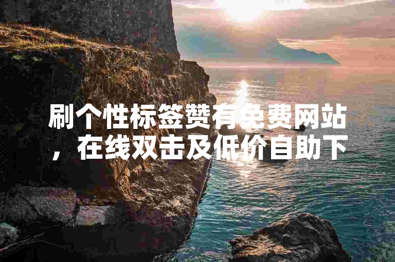 刷个性标签赞有免费网站，在线双击及低价自助下单转发服务。