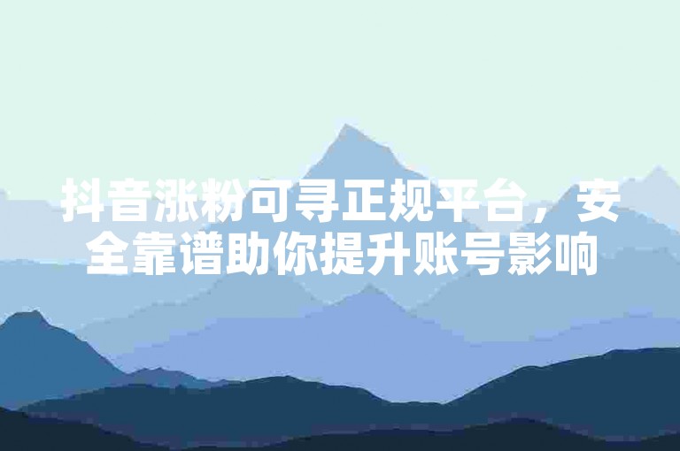 抖音涨粉可寻正规平台，安全靠谱助你提升账号影响力。