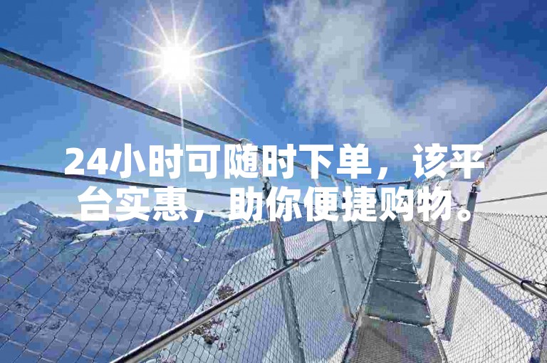 24小时可随时下单，该平台实惠，助你便捷购物。