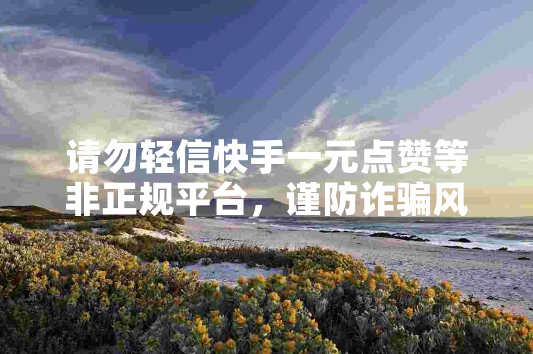 请勿轻信快手一元点赞等非正规平台，谨防诈骗风险。