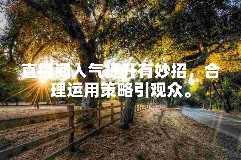 直播间人气提升有妙招，合理运用策略引观众。
