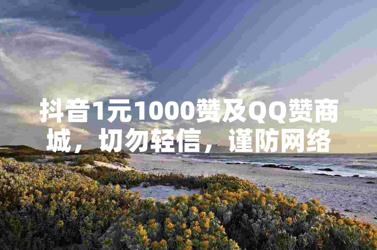 抖音1元1000赞及QQ赞商城，切勿轻信，谨防网络诈骗风险。