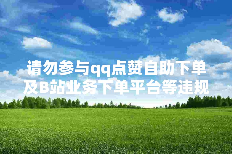 请勿参与qq点赞自助下单及B站业务下单平台等违规行为。