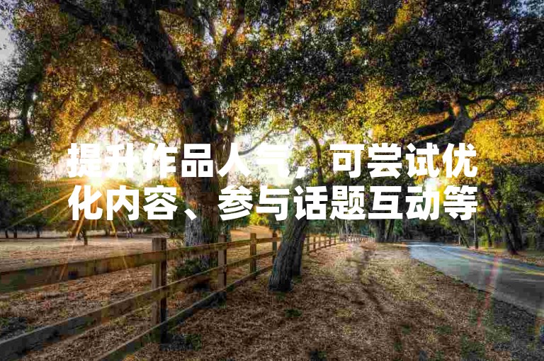 提升作品人气，可尝试优化内容、参与话题互动等自然方式。
