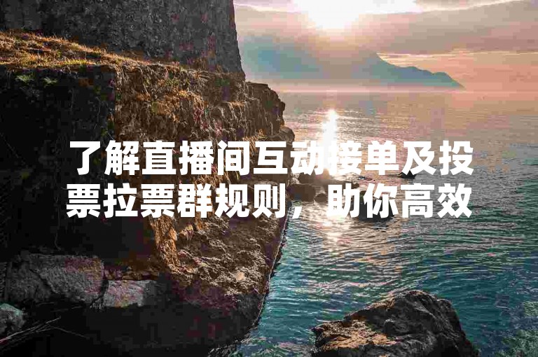 了解直播间互动接单及投票拉票群规则，助你高效参与活动。