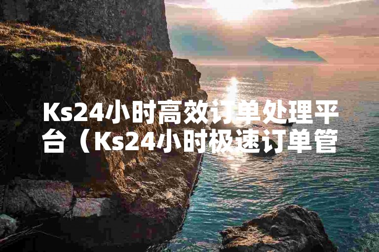 Ks24小时高效订单处理平台（Ks24小时极速订单管理平台正式上线）