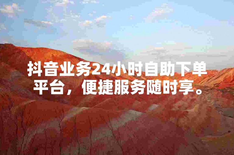 抖音业务24小时自助下单平台，便捷服务随时享。