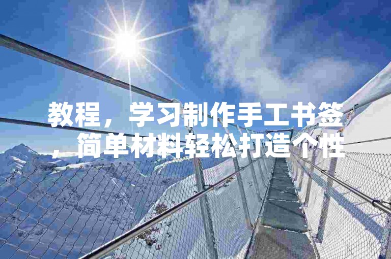 教程，学习制作手工书签，简单材料轻松打造个性阅读伴侣。