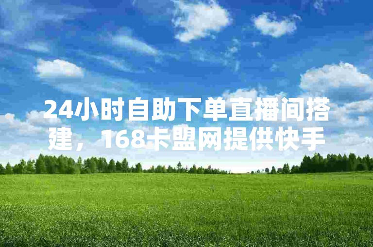 24小时自助下单直播间搭建，168卡盟网提供快手平台服务。