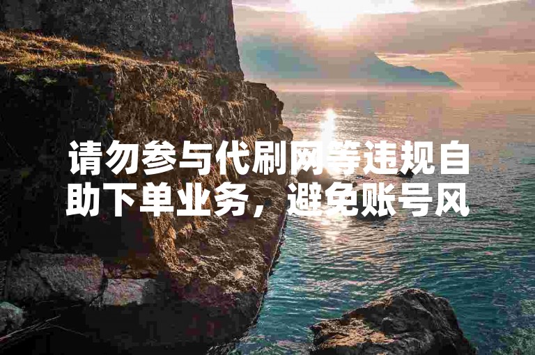 请勿参与代刷网等违规自助下单业务，避免账号风险。