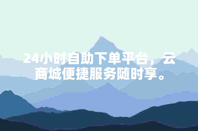 24小时自助下单平台，云商城便捷服务随时享。