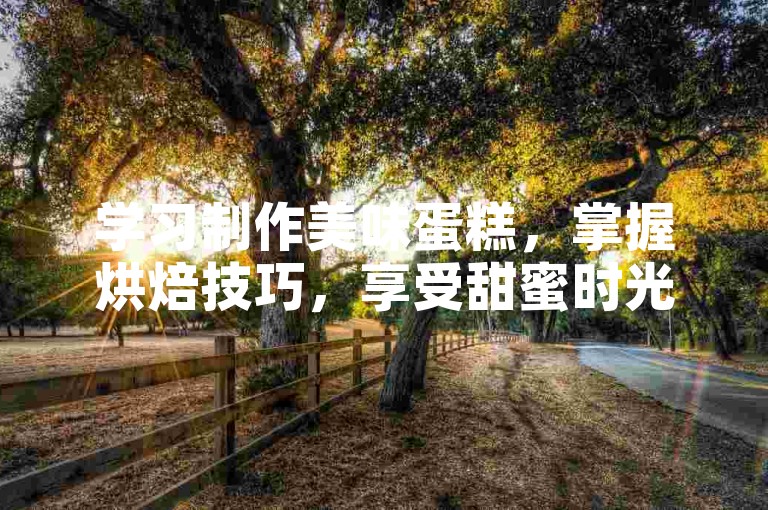 学习制作美味蛋糕，掌握烘焙技巧，享受甜蜜时光。