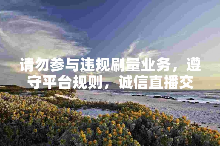 请勿参与违规刷量业务，遵守平台规则，诚信直播交流。