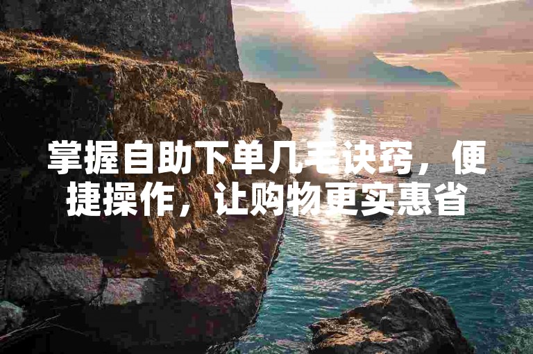 掌握自助下单几毛诀窍，便捷操作，让购物更实惠省心！