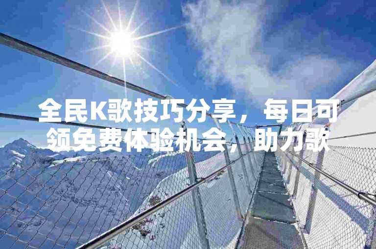 全民K歌技巧分享，每日可领免费体验机会，助力歌声传播。