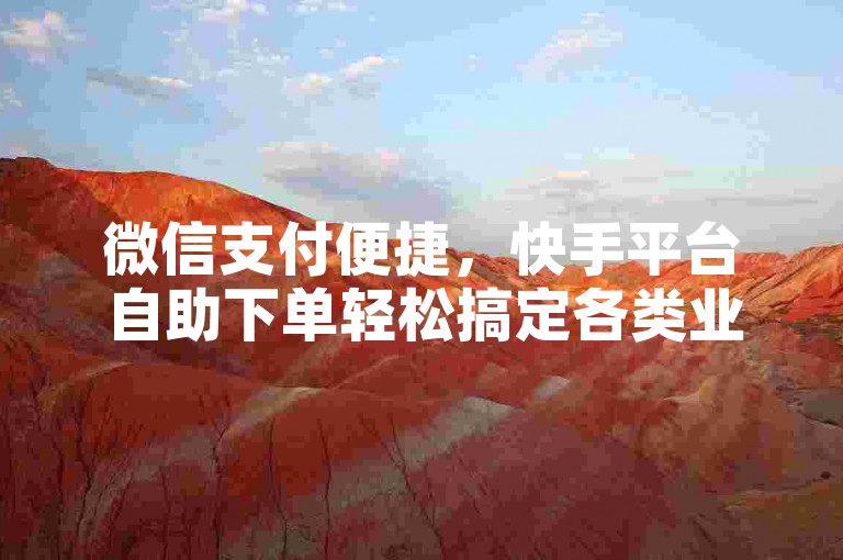 微信支付便捷，快手平台自助下单轻松搞定各类业务。