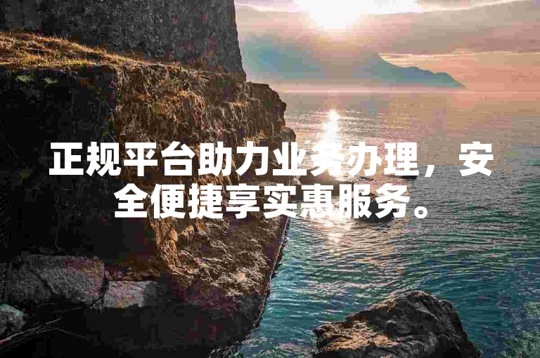 正规平台助力业务办理，安全便捷享实惠服务。