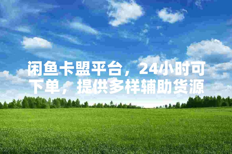 闲鱼卡盟平台，24小时可下单，提供多样辅助货源。