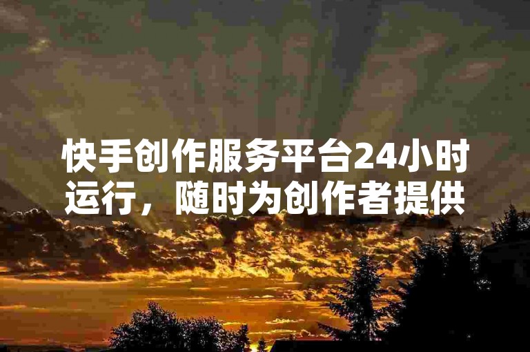 快手创作服务平台24小时运行，随时为创作者提供助力与支持。