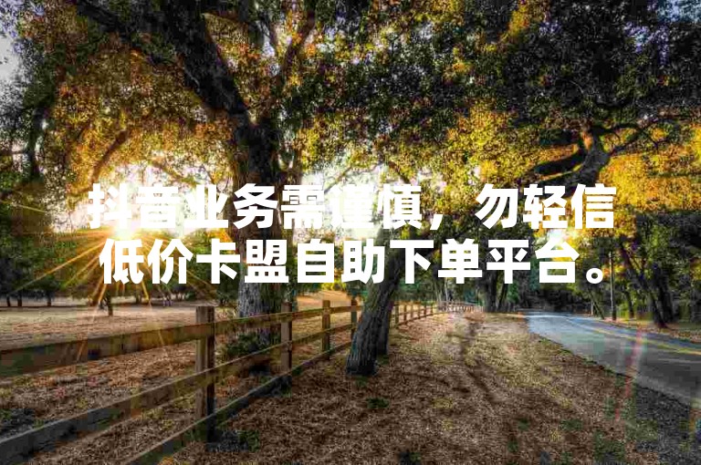 抖音业务需谨慎，勿轻信低价卡盟自助下单平台。